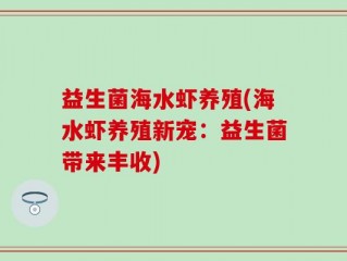 益生菌海水虾养殖(海水虾养殖新宠：益生菌带来丰收)