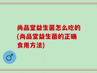 尚品堂益生菌怎么吃的(尚品堂益生菌的正确食用方法)