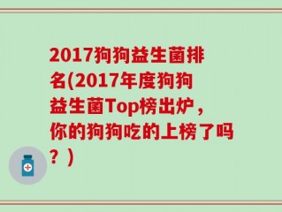 2017狗狗益生菌排名(2017年度狗狗益生菌Top榜出炉，你的狗狗吃的上榜了吗？)