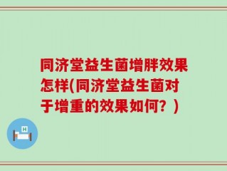 同济堂益生菌增胖效果怎样(同济堂益生菌对于增重的效果如何？)
