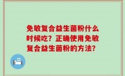 免敏复合益生菌粉什么时候吃？正确使用免敏复合益生菌粉的方法？