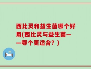 西比灵和益生菌哪个好用(西比灵与益生菌——哪个更适合？)