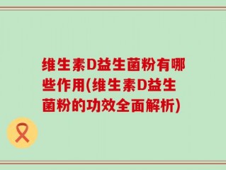 维生素D益生菌粉有哪些作用(维生素D益生菌粉的功效全面解析)