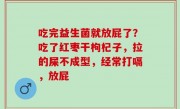 吃完益生菌就放屁了？吃了红枣干枸杞子，拉的屎不成型，经常打嗝，放屁