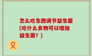 怎么吃东西调节益生菌(吃什么食物可以增加益生菌？)