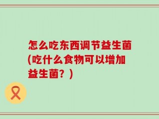 怎么吃东西调节益生菌(吃什么食物可以增加益生菌？)