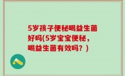 5岁孩子便秘喝益生菌好吗(5岁宝宝便秘，喝益生菌有效吗？)