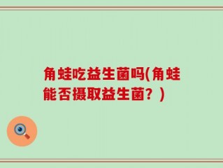 角蛙吃益生菌吗(角蛙能否摄取益生菌？)