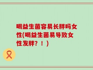 喝益生菌容易长胖吗女性(喝益生菌易导致女性发胖？！)