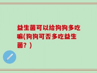 益生菌可以给狗狗多吃嘛(狗狗可否多吃益生菌？)