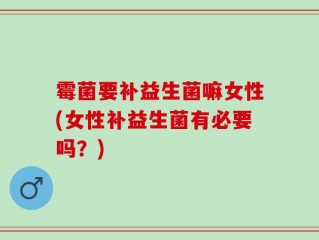 霉菌要补益生菌嘛女性(女性补益生菌有必要吗？)