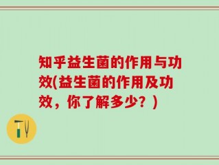 知乎益生菌的作用与功效(益生菌的作用及功效，你了解多少？)