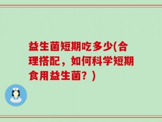 益生菌短期吃多少(合理搭配，如何科学短期食用益生菌？)