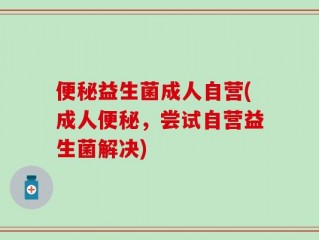便秘益生菌成人自营(成人便秘，尝试自营益生菌解决)