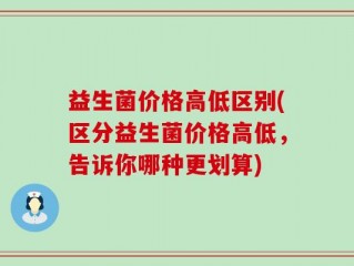 益生菌价格高低区别(区分益生菌价格高低，告诉你哪种更划算)