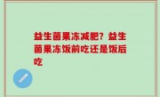 益生菌果冻减肥？益生菌果冻饭前吃还是饭后吃