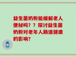 益生菌奶粉能缓解老人便秘吗？？探讨益生菌奶粉对老年人肠道健康的影响？