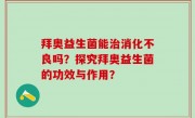 拜奥益生菌能治消化不良吗？探究拜奥益生菌的功效与作用？