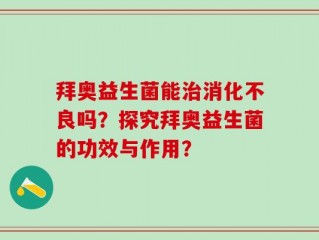 拜奥益生菌能治消化不良吗？探究拜奥益生菌的功效与作用？