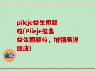 pileje益生菌颗粒(Pileje推出益生菌颗粒，增强肠道健康)