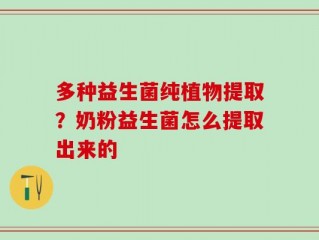 多种益生菌纯植物提取？奶粉益生菌怎么提取出来的