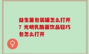 益生菌包装罐怎么打开？光明乳酸菌饮品轻巧包怎么打开