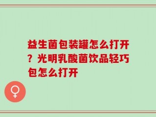 益生菌包装罐怎么打开？光明乳酸菌饮品轻巧包怎么打开