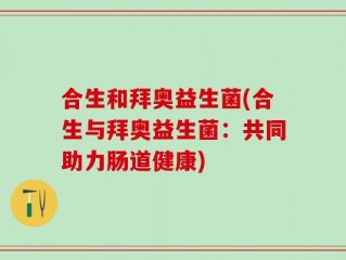 合生和拜奥益生菌(合生与拜奥益生菌：共同助力肠道健康)