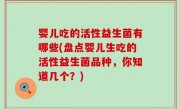 婴儿吃的活性益生菌有哪些(盘点婴儿生吃的活性益生菌品种，你知道几个？)
