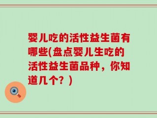婴儿吃的活性益生菌有哪些(盘点婴儿生吃的活性益生菌品种，你知道几个？)