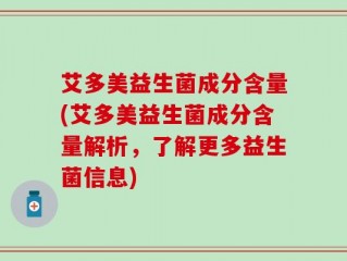艾多美益生菌成分含量(艾多美益生菌成分含量解析，了解更多益生菌信息)