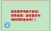 益生菌养鸡能不能吃(饲养禽类：益生菌作为鸡的饲料安全吗？)