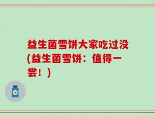 益生菌雪饼大家吃过没(益生菌雪饼：值得一尝！)