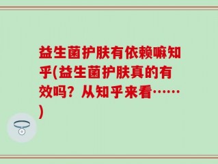 益生菌护肤有依赖嘛知乎(益生菌护肤真的有效吗？从知乎来看……)