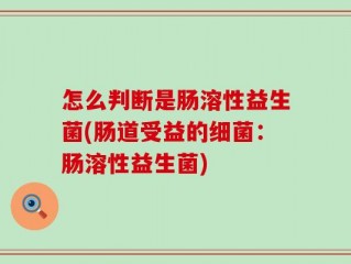 怎么判断是肠溶性益生菌(肠道受益的细菌：肠溶性益生菌)