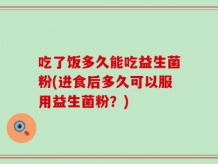 吃了饭多久能吃益生菌粉(进食后多久可以服用益生菌粉？)