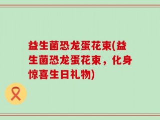 益生菌恐龙蛋花束(益生菌恐龙蛋花束，化身惊喜生日礼物)