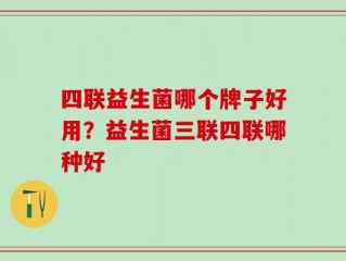 四联益生菌哪个牌子好用？益生菌三联四联哪种好