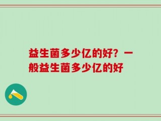 益生菌多少亿的好？一般益生菌多少亿的好