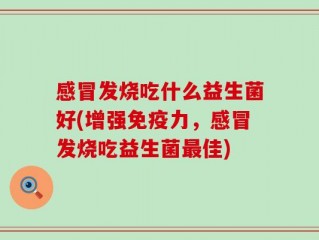 感冒发烧吃什么益生菌好(增强免疫力，感冒发烧吃益生菌最佳)