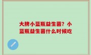 大牌小蓝瓶益生菌？小蓝瓶益生菌什么时候吃