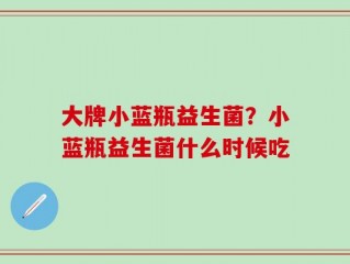 大牌小蓝瓶益生菌？小蓝瓶益生菌什么时候吃