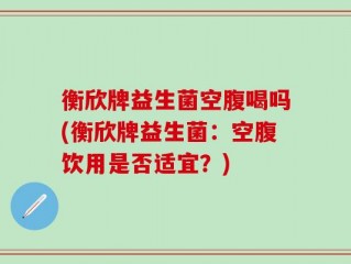 衡欣牌益生菌空腹喝吗(衡欣牌益生菌：空腹饮用是否适宜？)