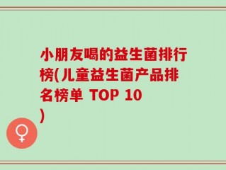 小朋友喝的益生菌排行榜(儿童益生菌产品排名榜单 TOP 10)