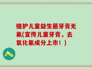 植护儿童益生菌牙膏无氟(宣传儿童牙膏，去氧化氟成分上市！)