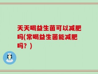 天天喝益生菌可以减肥吗(常喝益生菌能减肥吗？)
