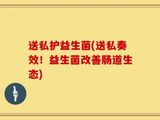送私护益生菌(送私奏效！益生菌改善肠道生态)