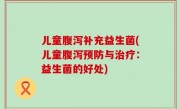 儿童腹泻补充益生菌(儿童腹泻预防与治疗：益生菌的好处)