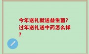 今年送礼就送益生菌？过年送礼送中药怎么样？