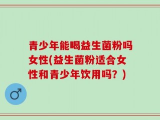青少年能喝益生菌粉吗女性(益生菌粉适合女性和青少年饮用吗？)